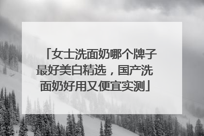 女士洗面奶哪个牌子最好美白精选，国产洗面奶好用又便宜实测