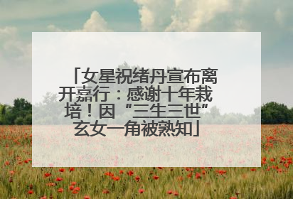 女星祝绪丹宣布离开嘉行：感谢十年栽培！因“三生三世”玄女一角被熟知