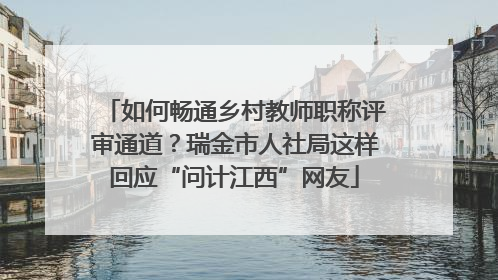 如何畅通乡村教师职称评审通道？瑞金市人社局这样回应“问计江西”网友