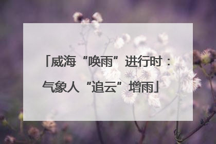 威海“唤雨”进行时：气象人“追云”增雨