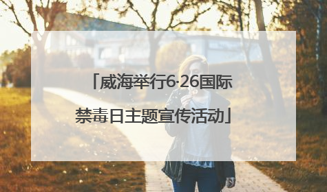 威海举行6·26国际禁毒日主题宣传活动