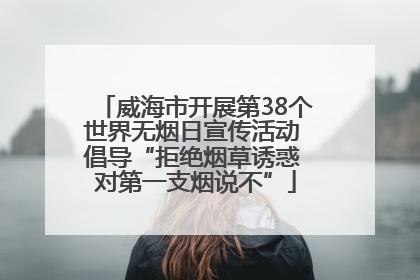 威海市开展第38个世界无烟日宣传活动 倡导“拒绝烟草诱惑 对第一支烟说不”