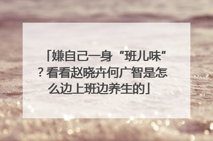 嫌自己一身“班儿味”？看看赵晓卉何广智是怎么边上班边养生的