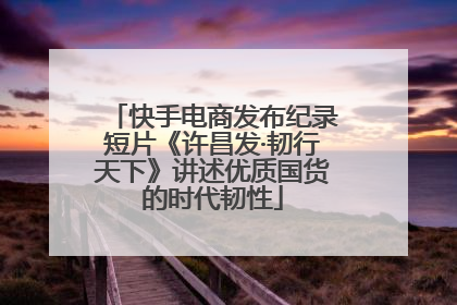 快手电商发布纪录短片《许昌发·韧行天下》讲述优质国货的时代韧性