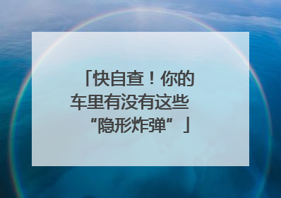 快自查！你的车里有没有这些“隐形炸弹”
