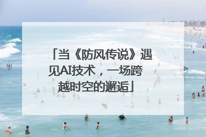 当《防风传说》遇见AI技术，一场跨越时空的邂逅