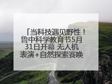 当科技遇见野性！鲁中科学教育节5月31日开幕 无人机表演+自然探索赛唤醒成长力量