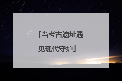 当考古遗址遇见现代守护