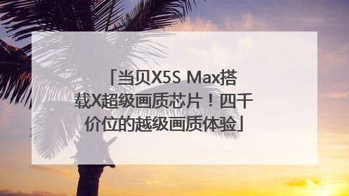 当贝X5S Max搭载X超级画质芯片！四千价位的越级画质体验