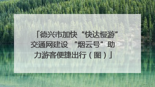 德兴市加快“快达慢游”交通网建设 “烟云号”助力游客便捷出行（图）