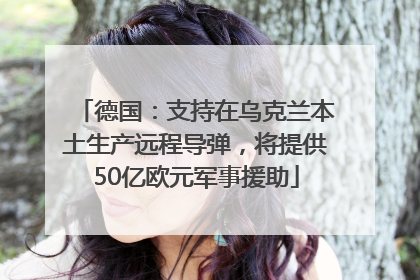 德国：支持在乌克兰本土生产远程导弹，将提供50亿欧元军事援助