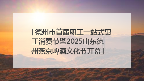 德州市首届职工一站式惠工消费节暨2025山东德州燕京啤酒文化节开幕