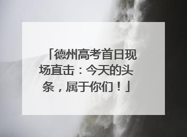 德州高考首日现场直击：今天的头条，属于你们！