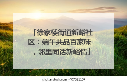 徐家楼街道新峪社区：端午共品百家味，邻里同话新峪情