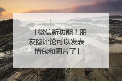 微信新功能！朋友圈评论可以发表情包和图片了