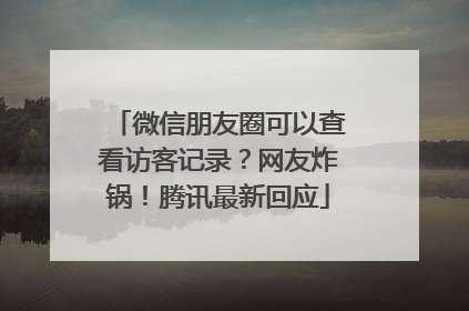 微信朋友圈可以查看访客记录？网友炸锅！腾讯最新回应