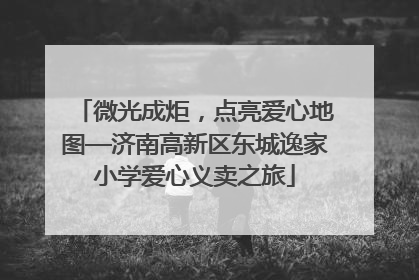 微光成炬，点亮爱心地图—济南高新区东城逸家小学爱心义卖之旅