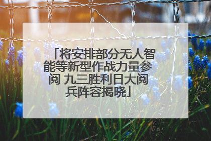 将安排部分无人智能等新型作战力量参阅 九三胜利日大阅兵阵容揭晓
