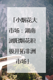 小烟花大市场：湖南浏阳烟花积极开拓非洲市场