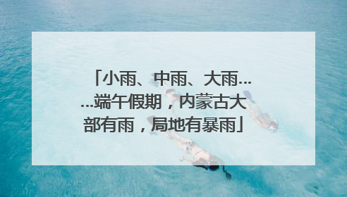 小雨、中雨、大雨……端午假期，内蒙古大部有雨，局地有暴雨