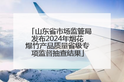 山东省市场监管局发布2024年烟花爆竹产品质量省级专项监督抽查结果