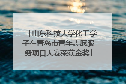 山东科技大学化工学子在青岛市青年志愿服务项目大赛荣获金奖