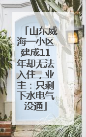 山东威海一小区建成11年却无法入住，业主：只剩下水电气没通