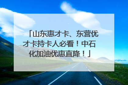山东惠才卡、东营优才卡持卡人必看！中石化加油优惠直降！