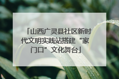 山西广灵县社区新时代文明实践站搭建“家门口”文化舞台