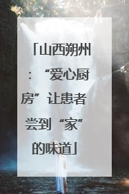 山西朔州：“爱心厨房”让患者尝到“家”的味道