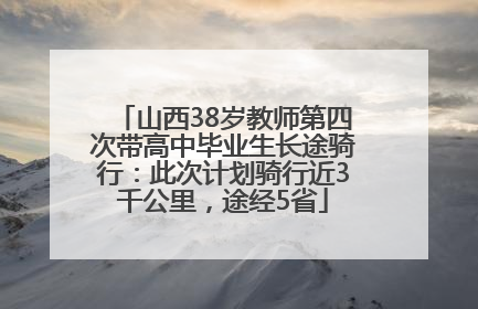 山西38岁教师第四次带高中毕业生长途骑行：此次计划骑行近3千公里，途经5省