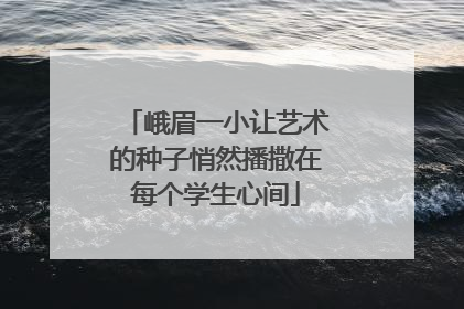 峨眉一小让艺术的种子悄然播撒在每个学生心间