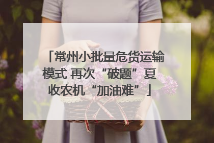 常州小批量危货运输模式 再次“破题”夏收农机“加油难”