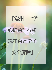 常州：“警心护苗”行动筑牢百万学子安全屏障