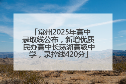 常州2025年高中录取线公布，新增优质民办高中长荡湖高级中学，录控线420分