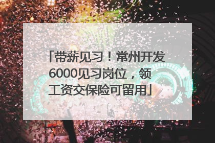 带薪见习！常州开发6000见习岗位，领工资交保险可留用