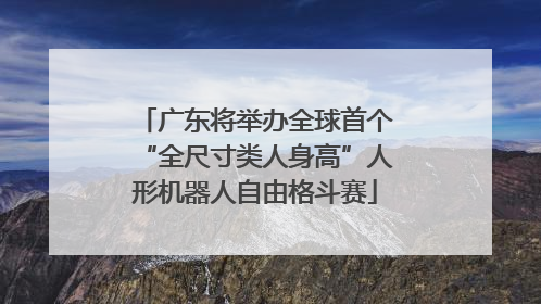 广东将举办全球首个“全尺寸类人身高”人形机器人自由格斗赛