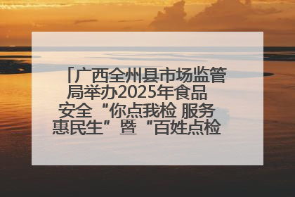广西全州县市场监管局举办2025年食品安全“你点我检 服务惠民生”暨“百姓点检日”活动启动仪式