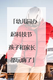 幼儿园办起科技节 孩子和家长都玩嗨了