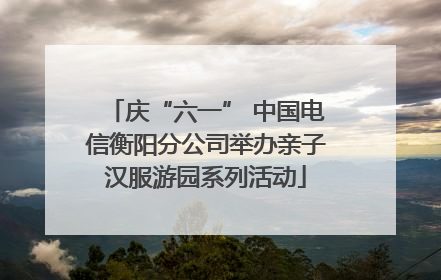 庆“六一” 中国电信衡阳分公司举办亲子汉服游园系列活动