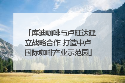 库迪咖啡与卢旺达建立战略合作 打造中卢国际咖啡产业示范园