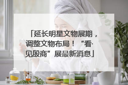 延长明星文物展期，调整文物布局！“看·见殷商”展最新消息