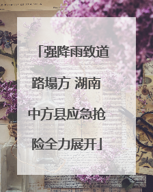 强降雨致道路塌方 湖南中方县应急抢险全力展开