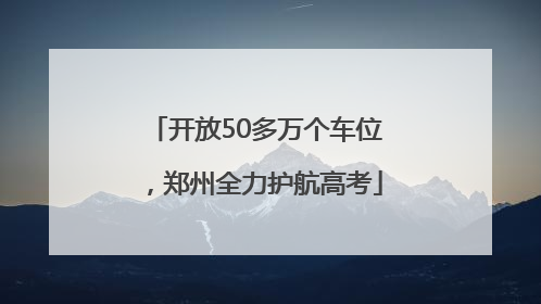 开放50多万个车位，郑州全力护航高考