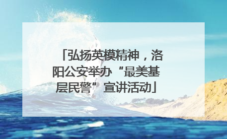弘扬英模精神，洛阳公安举办“最美基层民警”宣讲活动