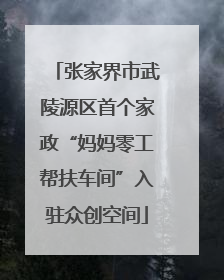 张家界市武陵源区首个家政“妈妈零工帮扶车间”入驻众创空间