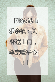 张家港市乐余镇：关怀送上门，尊崇暖军心！