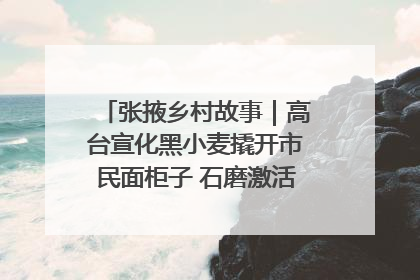 张掖乡村故事｜高台宣化黑小麦撬开市民面柜子 石磨激活村集体钱匣子