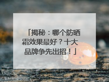 揭秘：哪个防晒霜效果最好？十大品牌争先出招！