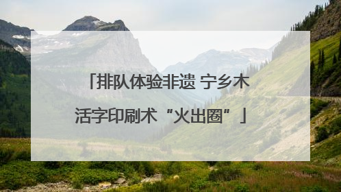 排队体验非遗 宁乡木活字印刷术“火出圈”